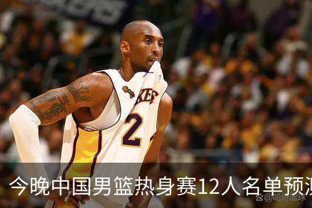 今晚中国男篮热身赛12人名单预测