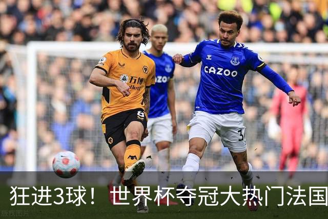 狂进3球！世界杯夺冠大热门法国男足统治力强，姆巴佩风头盖登贝莱